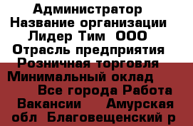 Администратор › Название организации ­ Лидер Тим, ООО › Отрасль предприятия ­ Розничная торговля › Минимальный оклад ­ 25 000 - Все города Работа » Вакансии   . Амурская обл.,Благовещенский р-н